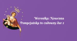 weronika: nowenna pompejańska to cudowny dar z nieba