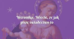 weronika: wiecie, że jak piszę świadectwo to coś chce mi przeszkodzić, a po jego wysłaniu...