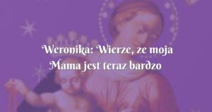 weronika: wierze, ze moja mama jest teraz bardzo szczesliwa…