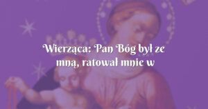 wierząca: pan bóg był ze mną, ratował mnie w wielu sytuacjach