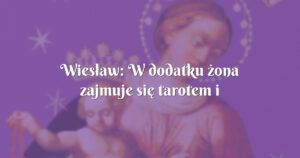 wiesław: w dodatku żona zajmuje się tarotem i tym podobnym