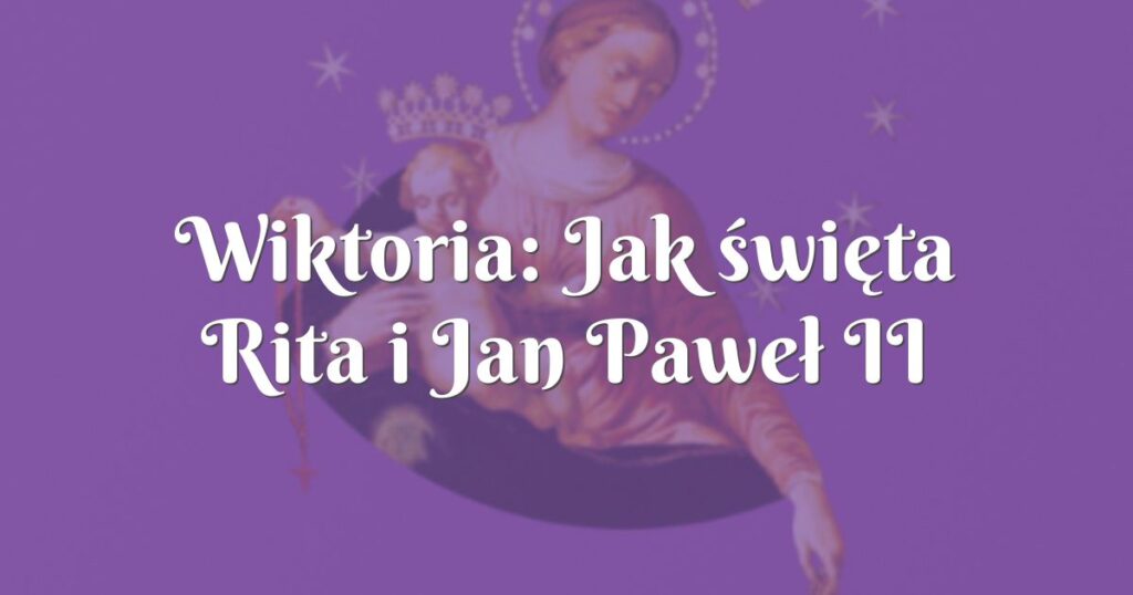 wiktoria: jak święta rita i jan paweł ii pomogli mi być szczęśliwą