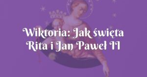 wiktoria: jak święta rita i jan paweł ii pomogli mi być szczęśliwą