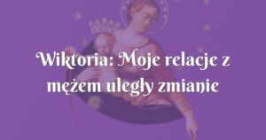 wiktoria: moje relacje z mężem uległy zmianie na lepsze