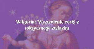 wiktoria: wyzwolenie córki z toksycznego związku