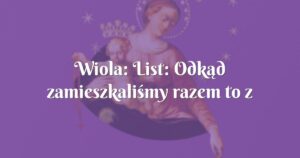 wiola: list: odkąd zamieszkaliśmy razem to z czasem wszystko zaczęło się sypać