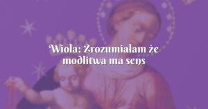 wiola: zrozumiałam że modlitwa ma sens