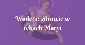 wioleta: zdrowie w rękach maryi