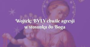 wojtek: byŁy chwile agresji w stosunku do boga