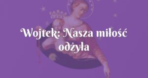 wojtek: nasza miłość odżyła