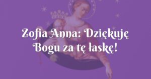 zofia anna: dziękuję bogu za tę łaskę!