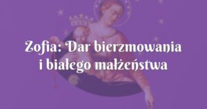 zofia: dar bierzmowania i białego małżeństwa