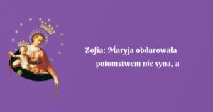 zofia: maryja obdarowała potomstwem nie syna, a córkę.