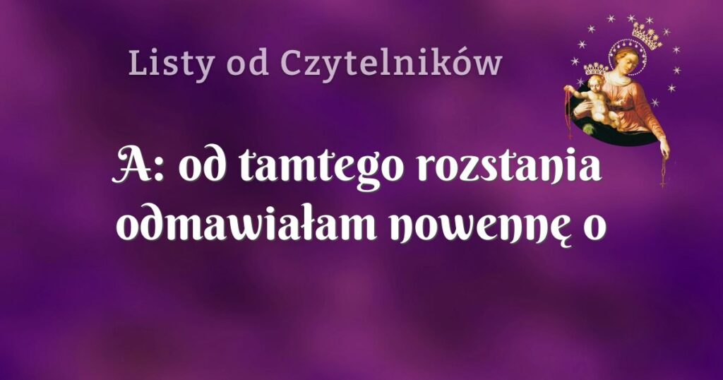 a: od tamtego rozstania odmawiałam nowennę o nową miłosc