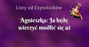 agnieszka: ja będę wierzyć modlić się aż wymodlę tą pracę i inne łaski.