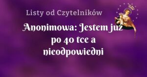 anonimowa: jestem już po 40 tce a nieodpowiedni mężczyzna zmarnował moje życie