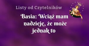 basia: wciąż mam nadzieję, że może jednak to wszystko się zmieni