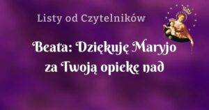 beata: dziękuję maryjo za twoją opiekę nad nami