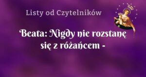 beata: nigdy nie rozstanę się z różańcem modlitwa daje mi siłę i nadzieję...