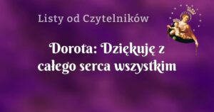 dorota: dziękuję z całego serca wszystkim którzy dzielą się świadectwem na tej stronie.