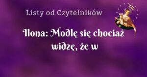 ilona: modlę się chociaż widzę, że w czyjejś intencji jest chyba trudniej