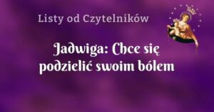 jadwiga: chce się podzielić swoim bólem