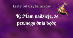 k: mam nadzieję, że pewnego dnia będę szczęśliwa.