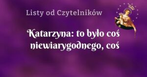 katarzyna: to było coś niewiarygodnego, coś czego nie da się wytłumaczyc