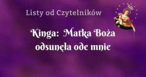 kinga: matka boża odsunęła ode mnie niechęć, pychę, upór i napełniła mnie miłością!