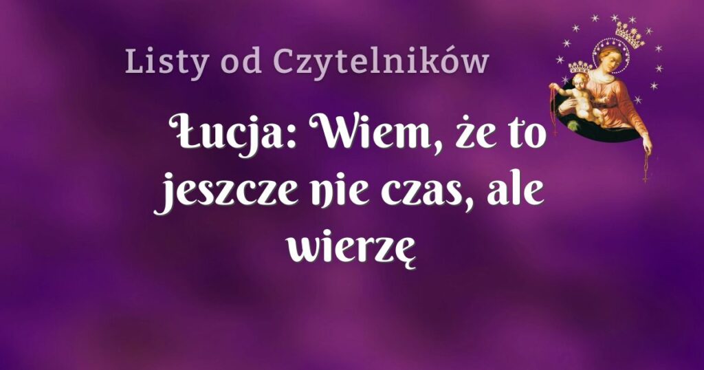 Łucja: wiem, że to jeszcze nie czas, ale wierzę