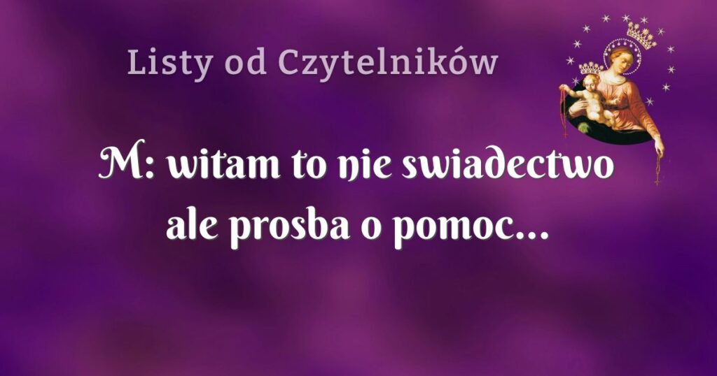 m: witam to nie swiadectwo ale prosba o pomoc...