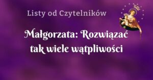 małgorzata: rozwiązać tak wiele wątpliwości – pomocy