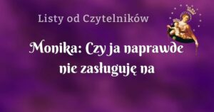 monika: czy ja naprawde nie zasługuję na miłość?