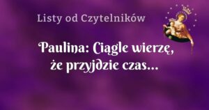 paulina: ciągle wierzę, że przyjdzie czas...