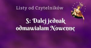 s: dalej jednak odmawiałam nowennę pompejańską. zauważyłam jednak, że coś się we mnie zmieniło